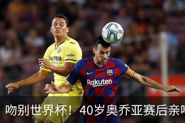 吻别世界杯！40岁奥乔亚赛后亲吻门柱，已宣布退役“火气”不再大