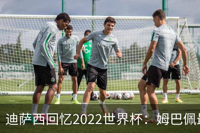 迪萨西回忆2022世界杯：姆巴佩最强，凯恩最难对付，登贝莱最搞笑